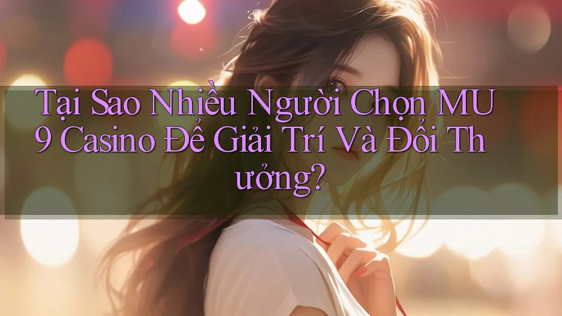 Tại Sao Nhiều Người Chọn MU9 Casino Để Giải Trí Và Đổi Thưởng?