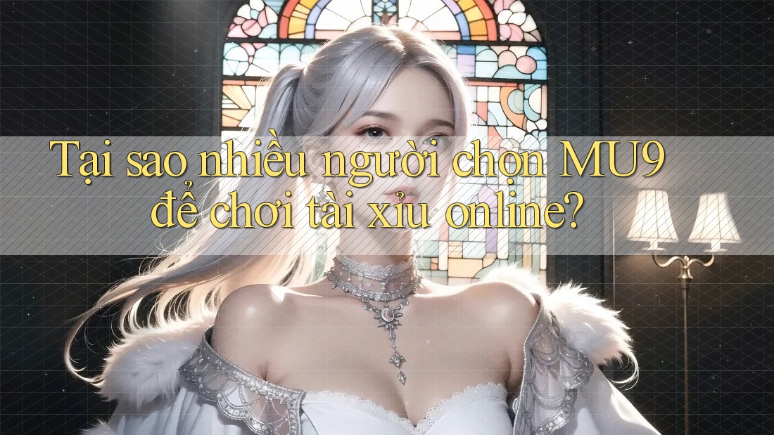 Tại sao nhiều người chọn MU9 để chơi tài xỉu online?