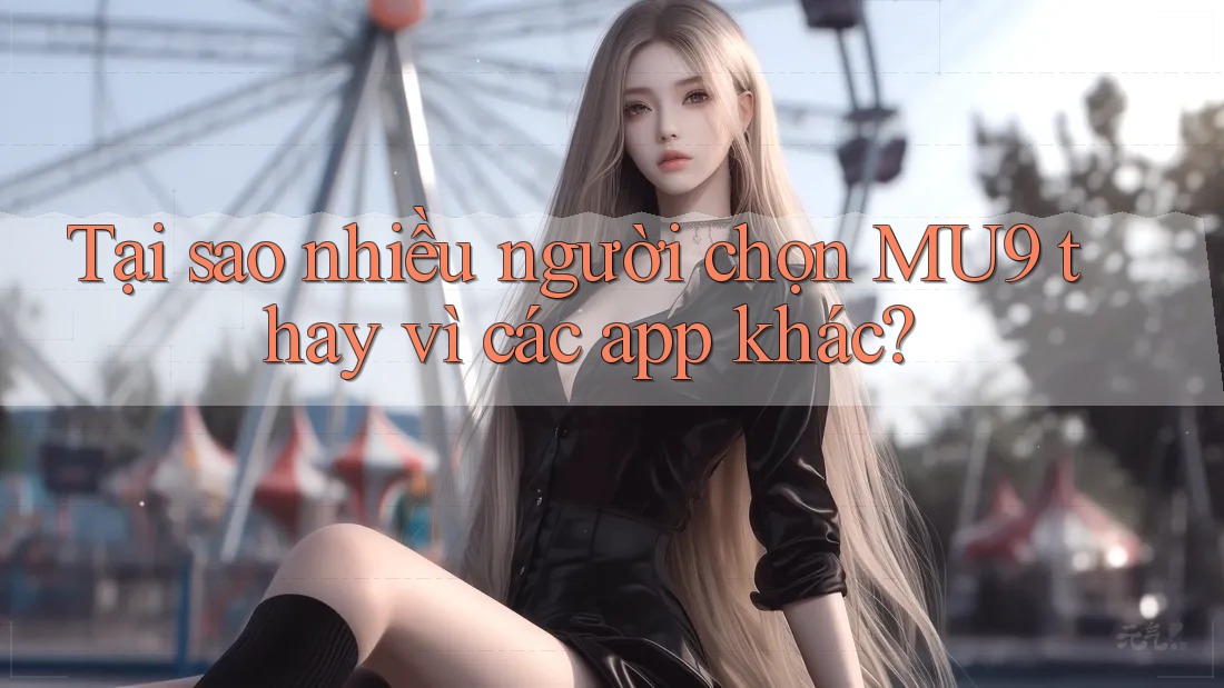 Tại sao nhiều người chọn MU9 thay vì các app khác?