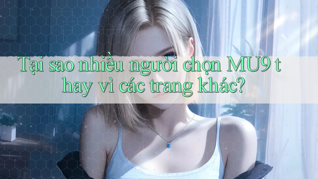Tại sao nhiều người chọn MU9 thay vì các trang khác?