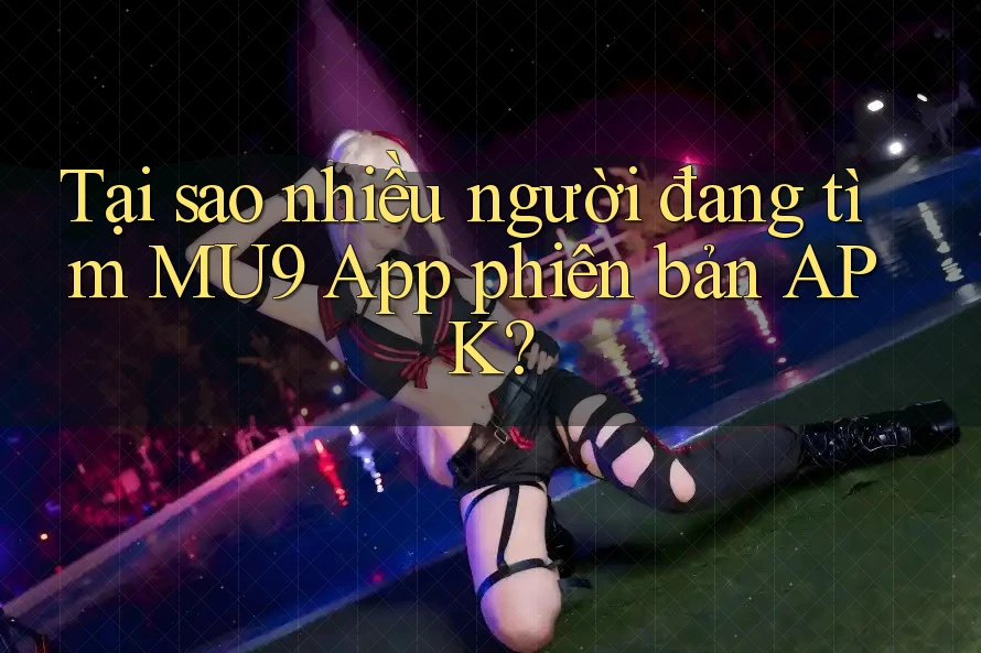 Tại sao nhiều người đang tìm MU9 App phiên bản APK?
