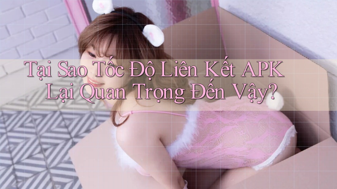 Tại Sao Tốc Độ Liên Kết APK Lại Quan Trọng Đến Vậy?
