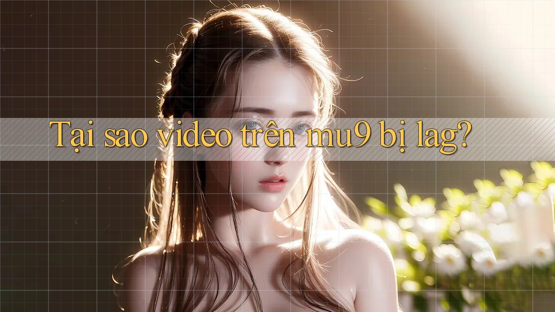 Tại sao video trên mu9 bị lag?