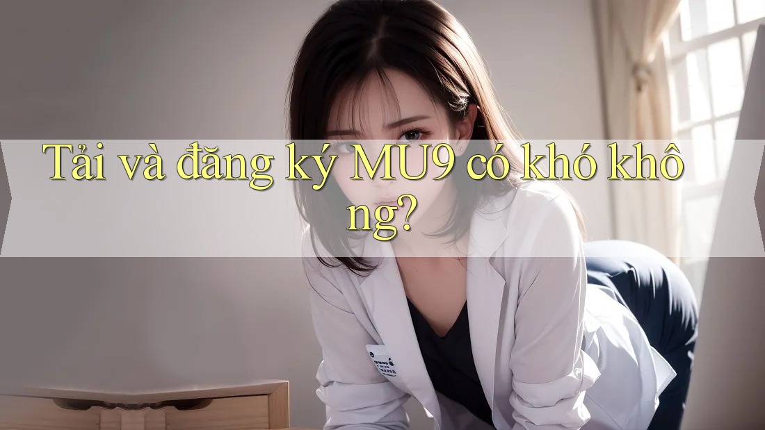 Tải và đăng ký MU9 có khó không?