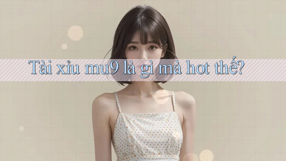 Tài xỉu mu9 là gì mà hot thế?