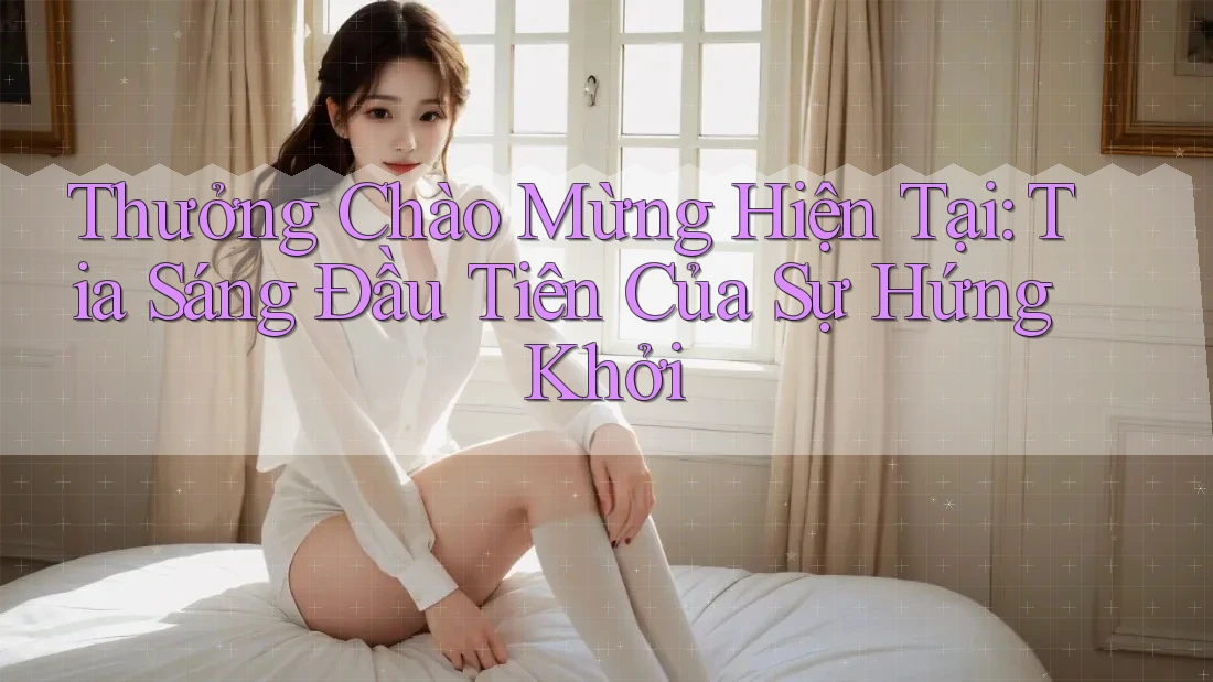 Thưởng Chào Mừng Hiện Tại: Tia Sáng Đầu Tiên Của Sự Hứng Khởi