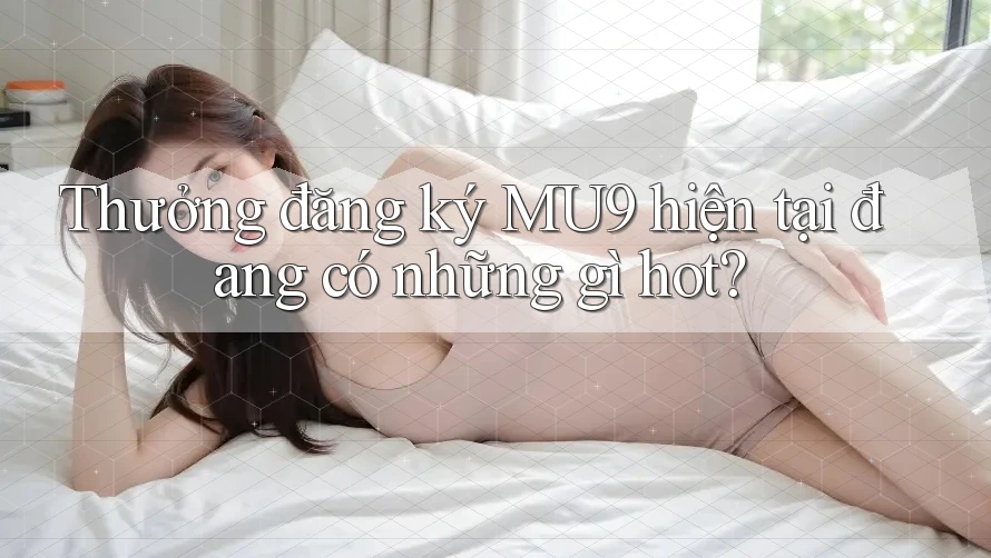 Thưởng đăng ký MU9 hiện tại đang có những gì hot?