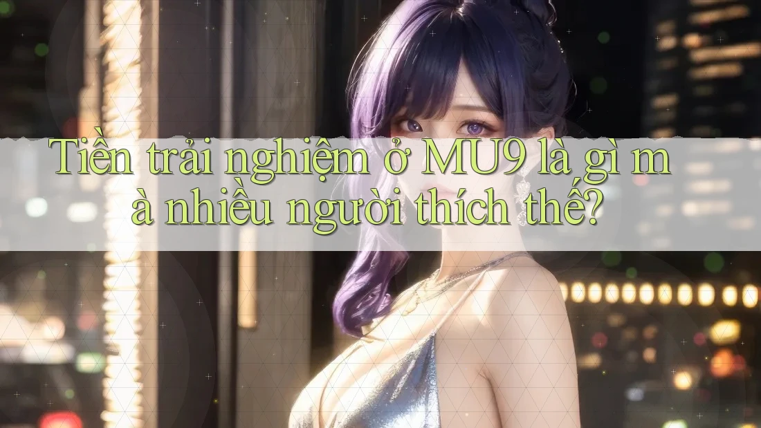 Tiền trải nghiệm ở MU9 là gì mà nhiều người thích thế?