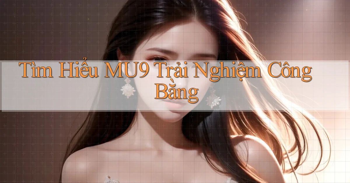 tìm hiểu mu9 trải nghiệm công bằng