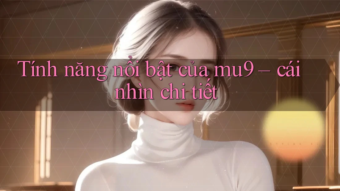 Tính năng nổi bật của mu9 – cái nhìn chi tiết