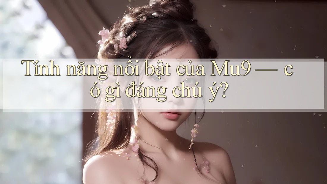 Tính năng nổi bật của Mu9 — có gì đáng chú ý?