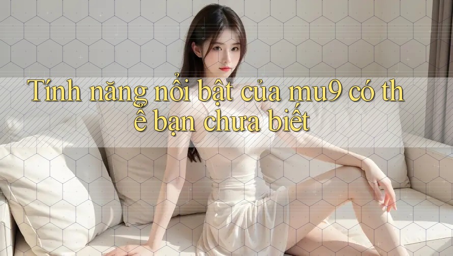 Tính năng nổi bật của mu9 có thể bạn chưa biết
