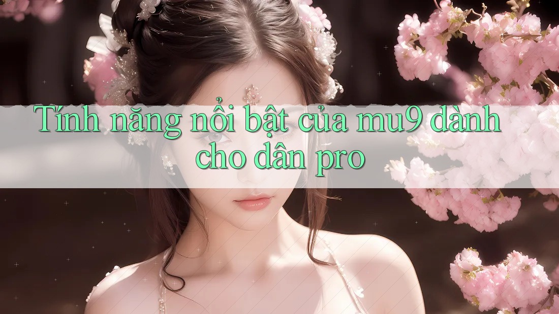 Tính năng nổi bật của mu9 dành cho dân pro