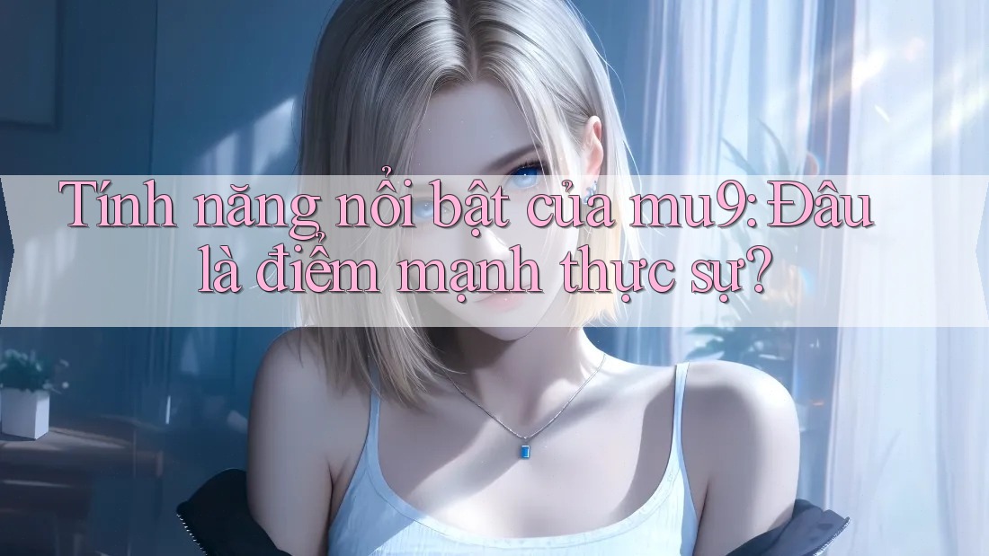 Tính năng nổi bật của mu9: Đâu là điểm mạnh thực sự?