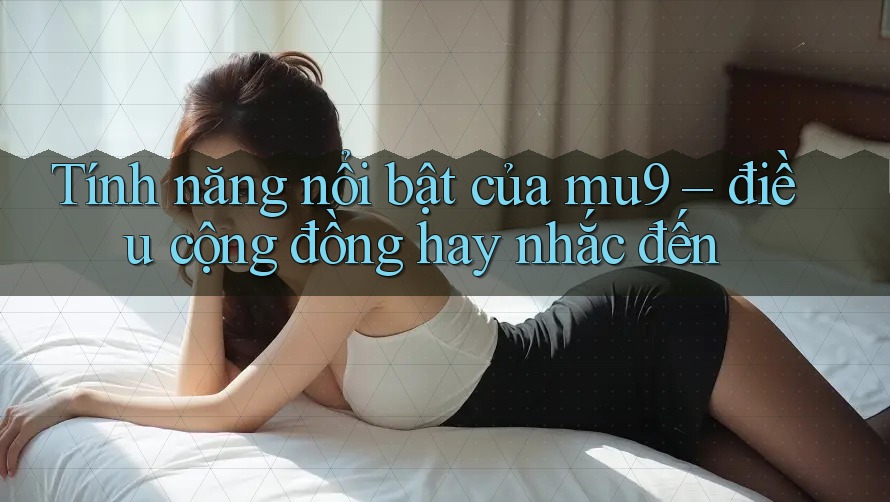 Tính năng nổi bật của mu9 – điều cộng đồng hay nhắc đến