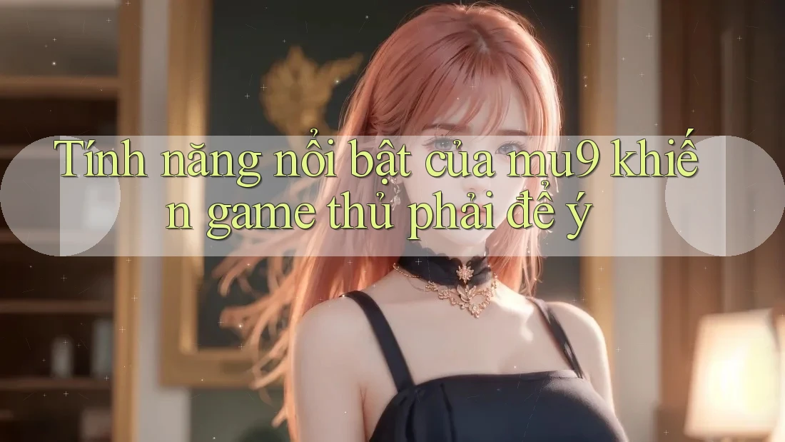 Tính năng nổi bật của mu9 khiến game thủ phải để ý