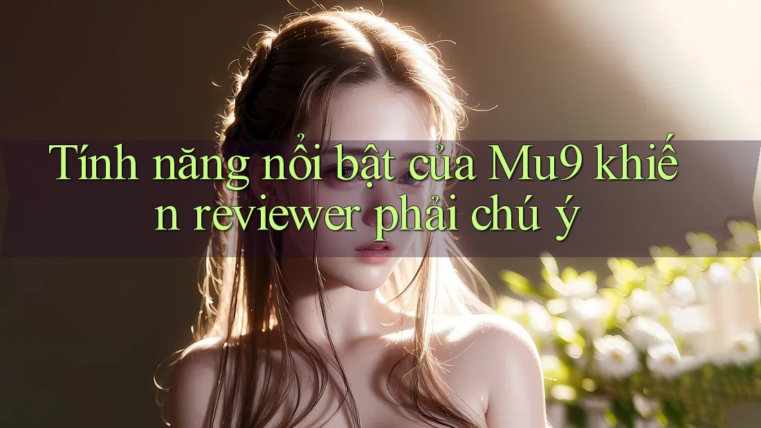 Tính năng nổi bật của Mu9 khiến reviewer phải chú ý