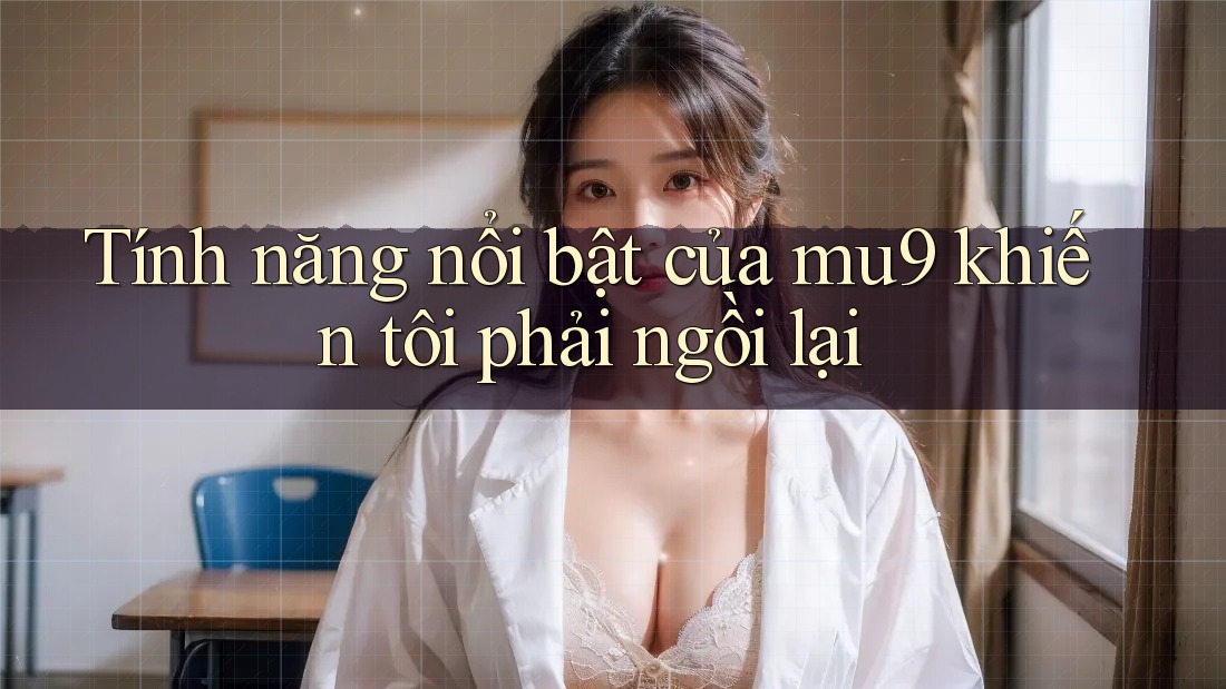 Tính năng nổi bật của mu9 khiến tôi phải ngồi lại