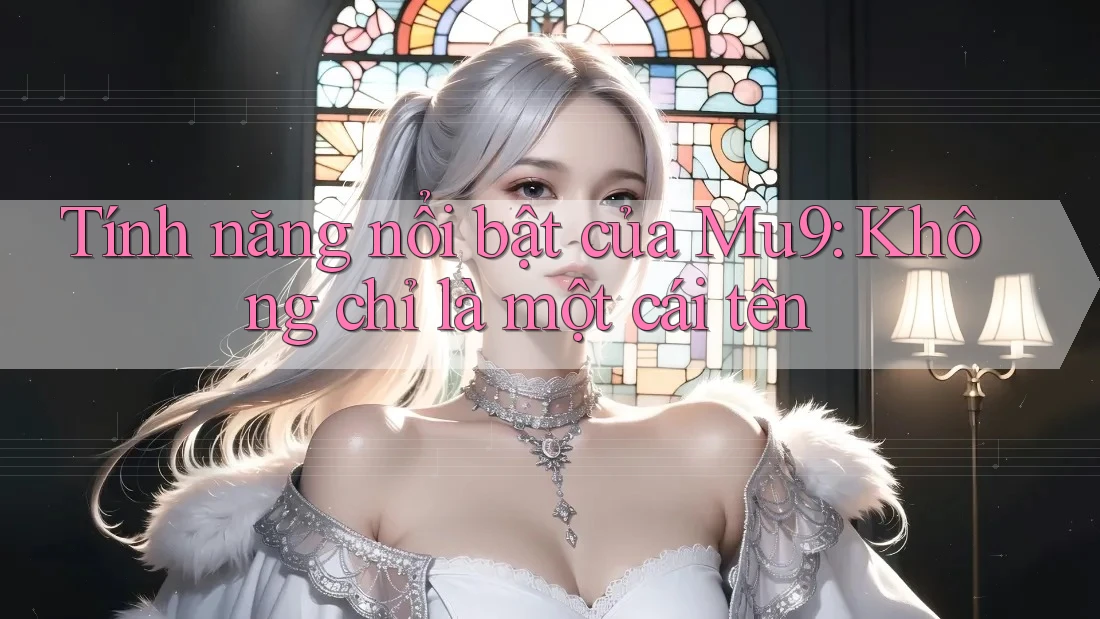 Tính năng nổi bật của Mu9: Không chỉ là một cái tên