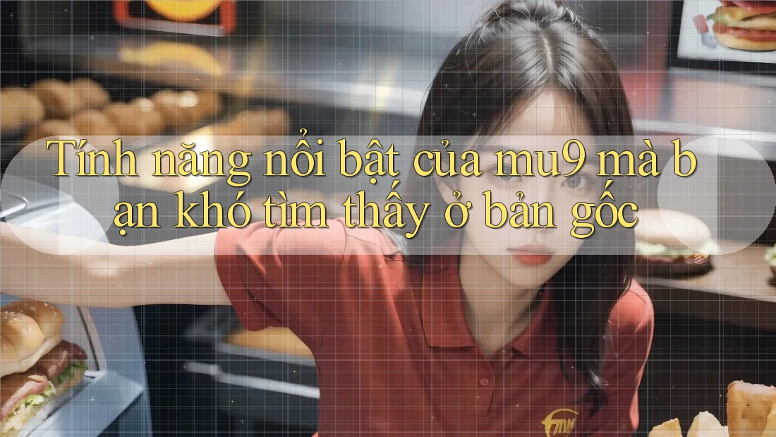 Tính năng nổi bật của mu9 mà bạn khó tìm thấy ở bản gốc