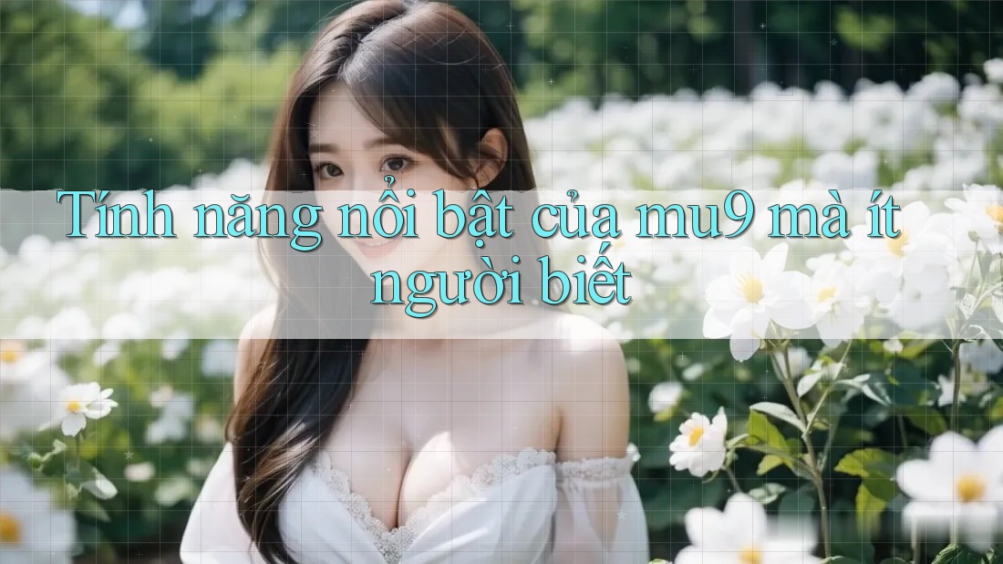 Tính năng nổi bật của mu9 mà ít người biết