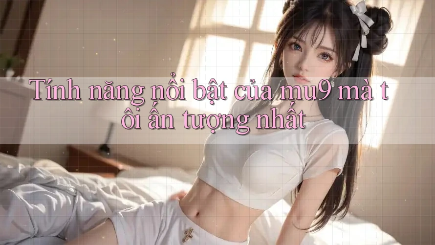 Tính năng nổi bật của mu9 mà tôi ấn tượng nhất