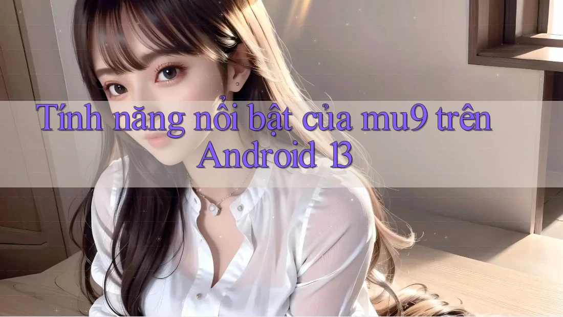 Tính năng nổi bật của mu9 trên Android 13