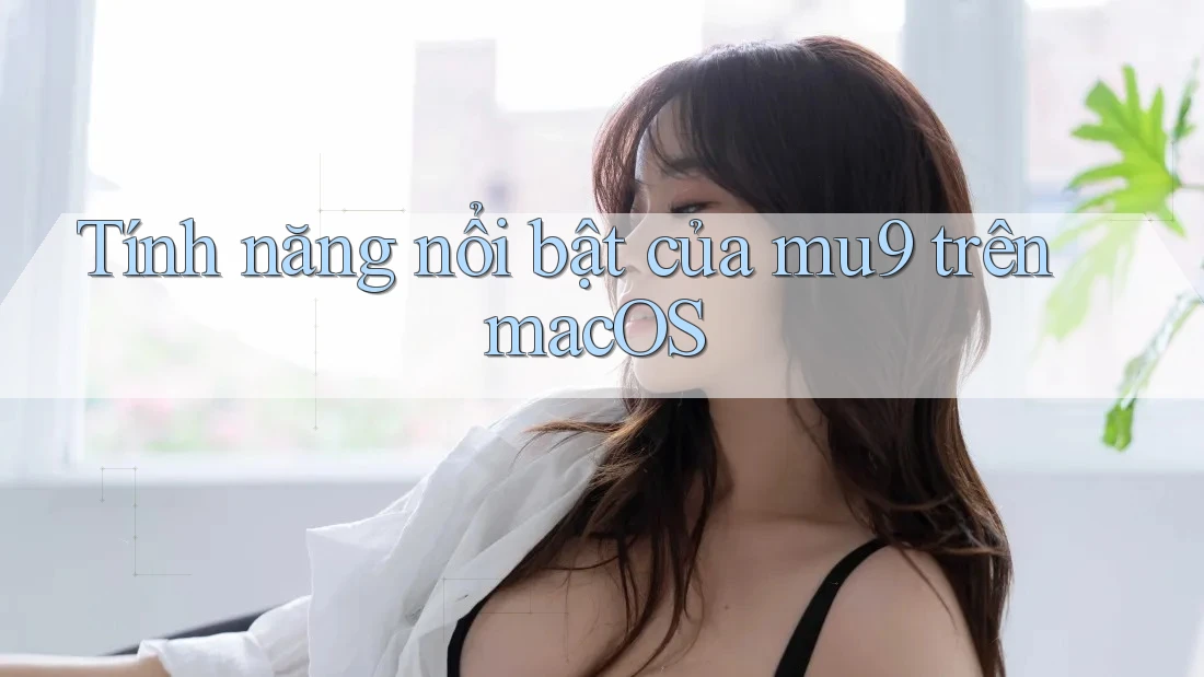Tính năng nổi bật của mu9 trên macOS