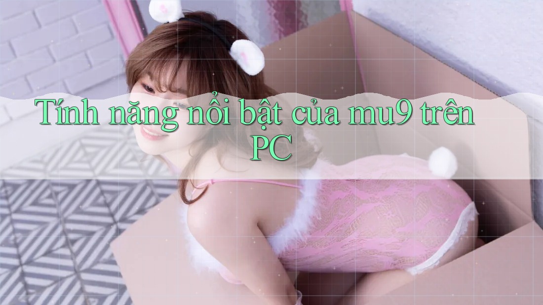 Tính năng nổi bật của mu9 trên PC