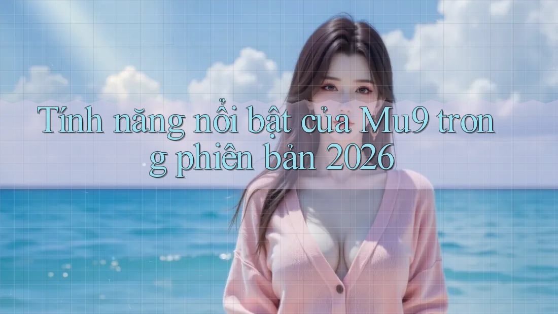 Tính năng nổi bật của Mu9 trong phiên bản 2026