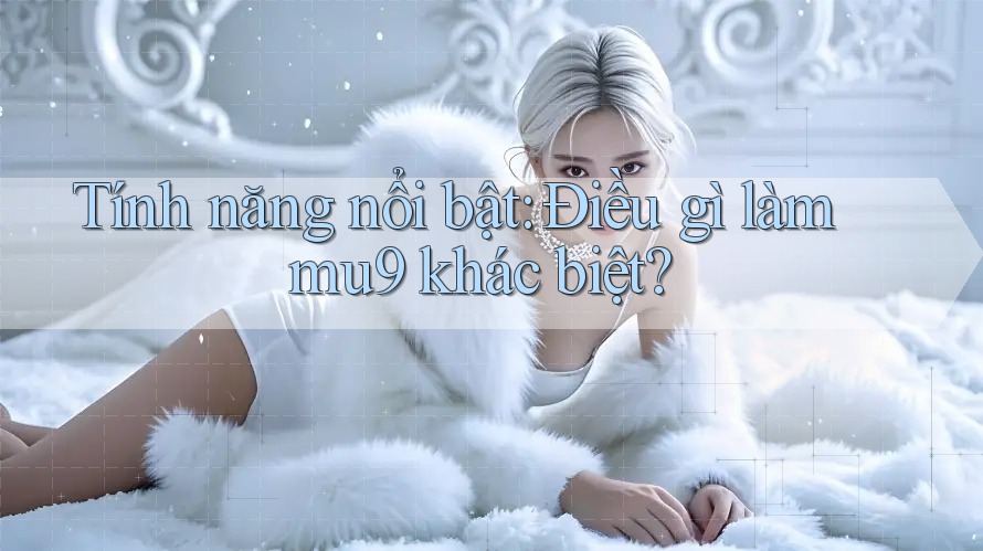 Tính năng nổi bật: Điều gì làm mu9 khác biệt?