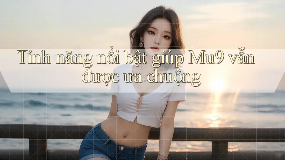 Tính năng nổi bật giúp Mu9 vẫn được ưa chuộng