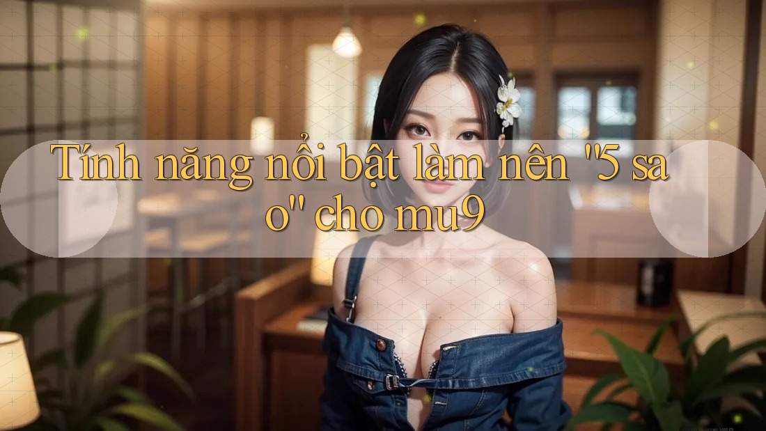 Tính năng nổi bật làm nên “5 sao” cho mu9