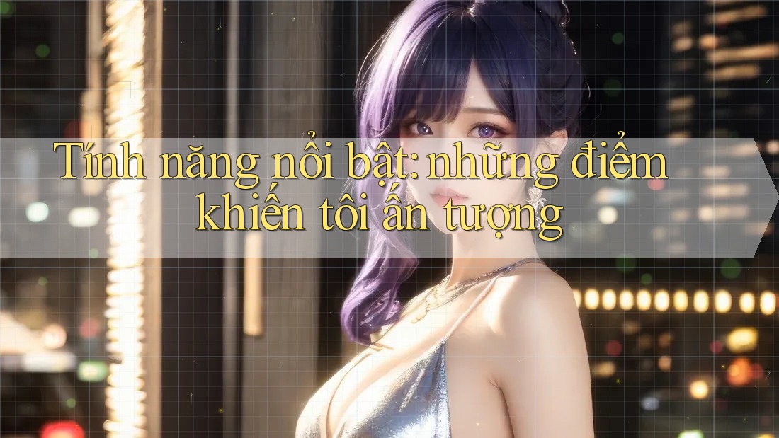 Tính năng nổi bật: những điểm khiến tôi ấn tượng