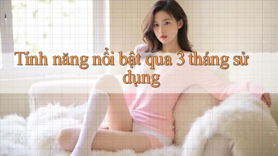 Tính năng nổi bật qua 3 tháng sử dụng