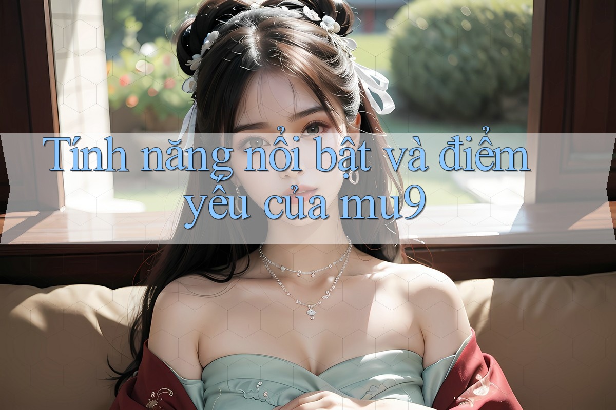 Tính năng nổi bật và điểm yếu của mu9