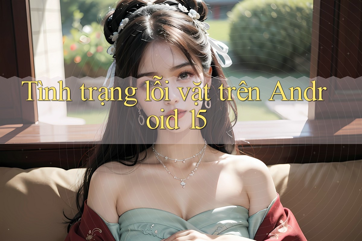 Tình trạng lỗi vặt trên Android 15