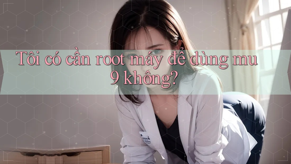 Tôi có cần root máy để dùng mu9 không?