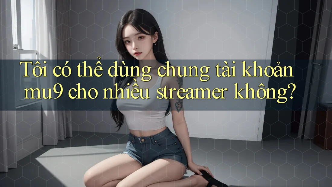 Tôi có thể dùng chung tài khoản mu9 cho nhiều streamer không?