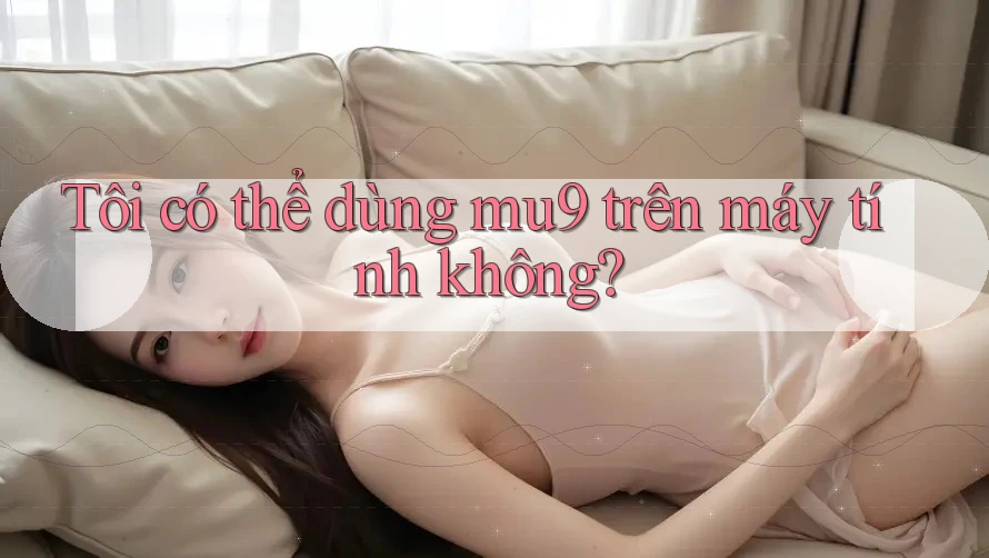 Tôi có thể dùng mu9 trên máy tính không?