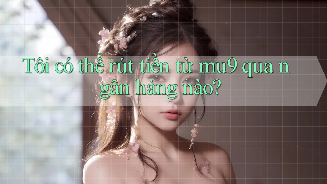 Tôi có thể rút tiền từ mu9 qua ngân hàng nào?