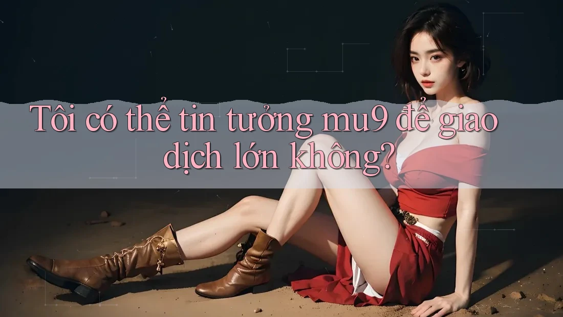 Tôi có thể tin tưởng mu9 để giao dịch lớn không?