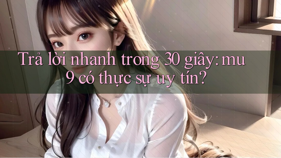 Trả lời nhanh trong 30 giây: mu9 có thực sự uy tín?
