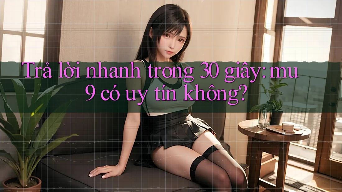 Trả lời nhanh trong 30 giây: mu9 có uy tín không?