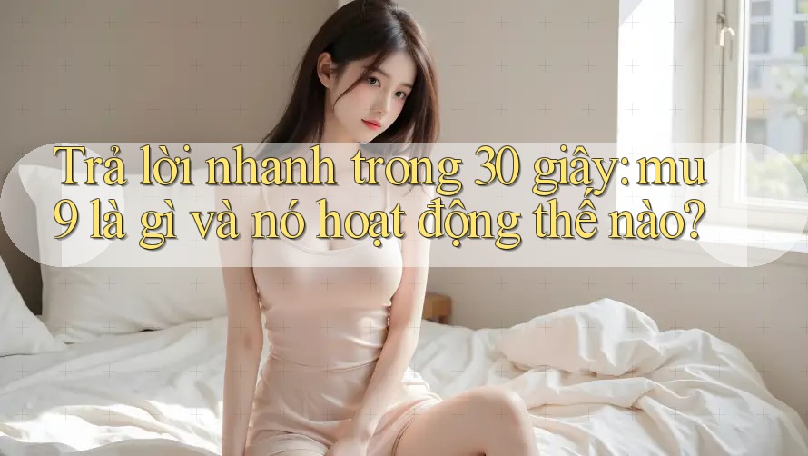 Trả lời nhanh trong 30 giây: mu9 là gì và nó hoạt động thế nào?
