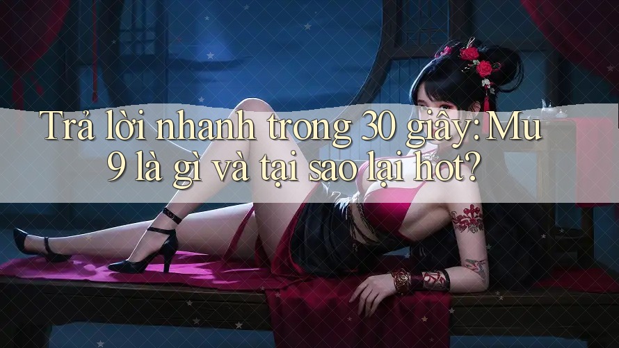 Trả lời nhanh trong 30 giây: Mu9 là gì và tại sao lại hot?