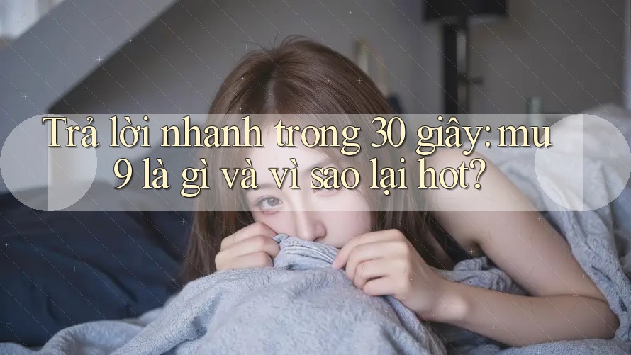 Trả lời nhanh trong 30 giây: mu9 là gì và vì sao lại hot?