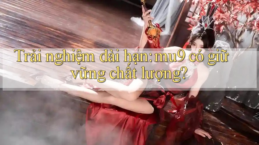 Trải nghiệm dài hạn: mu9 có giữ vững chất lượng?