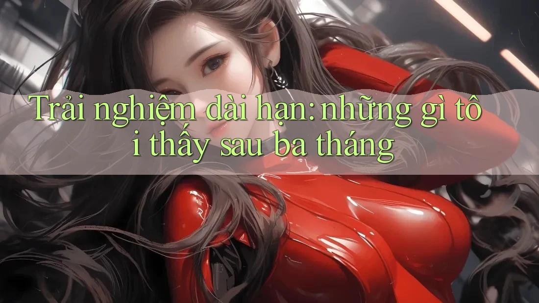 Trải nghiệm dài hạn: những gì tôi thấy sau ba tháng Trải nghiệm dài hạn: những gì tôi thấy sau ba tháng