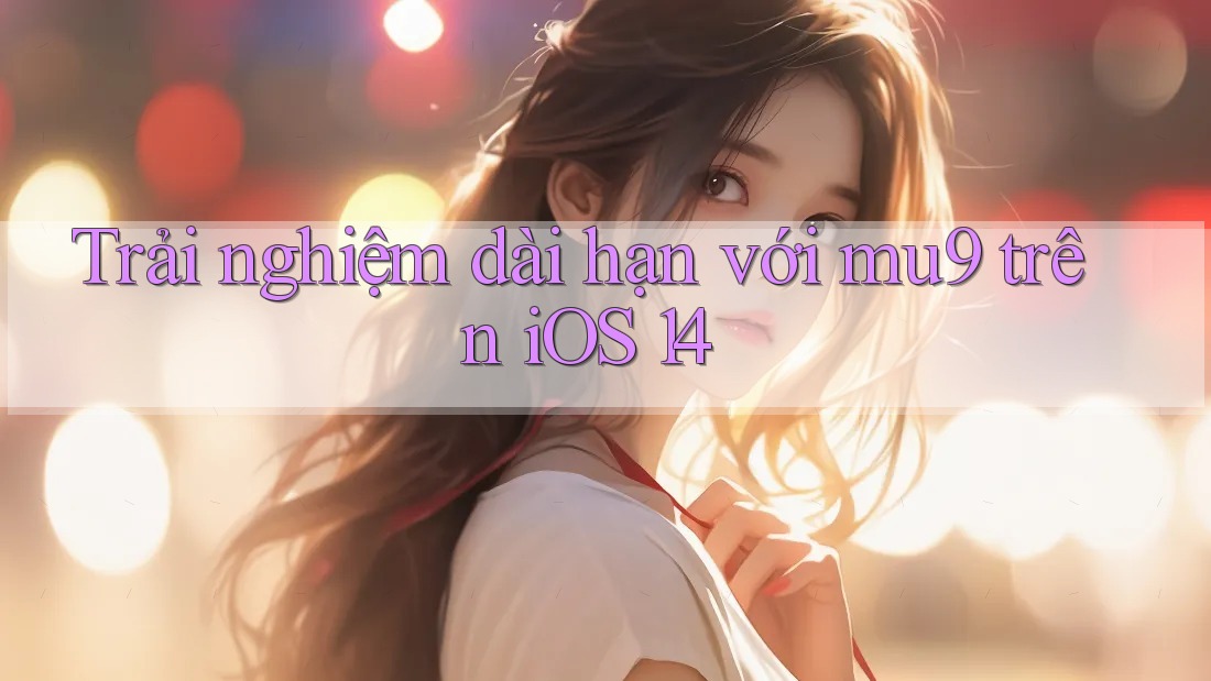 Trải nghiệm dài hạn với mu9 trên iOS 14